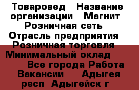 Товаровед › Название организации ­ Магнит, Розничная сеть › Отрасль предприятия ­ Розничная торговля › Минимальный оклад ­ 27 500 - Все города Работа » Вакансии   . Адыгея респ.,Адыгейск г.